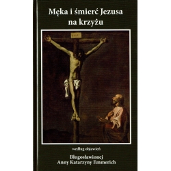 Męka i śmierć Jezusa na krzyżu według objawień Błogosławionej Anny Katarzyny Emmerich